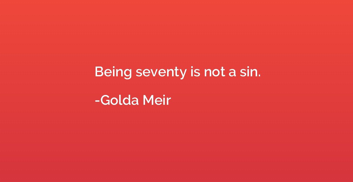 Being seventy is not a sin.