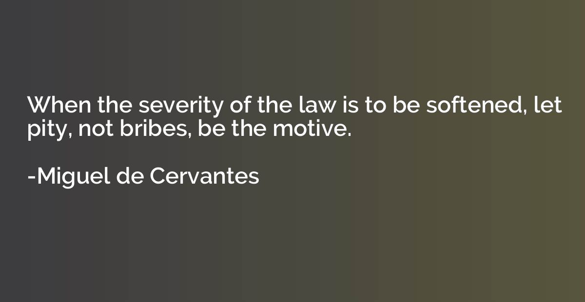When the severity of the law is to be softened, let pity, no