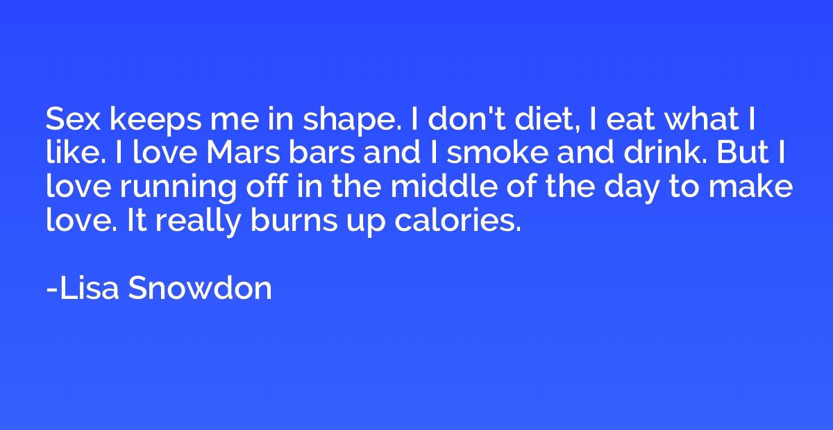 Sex keeps me in shape. I don't diet, I eat what I like. I lo