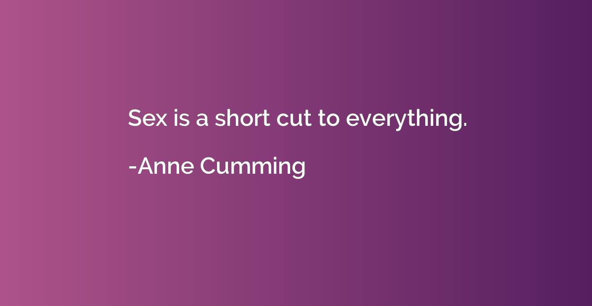 Sex is a short cut to everything.