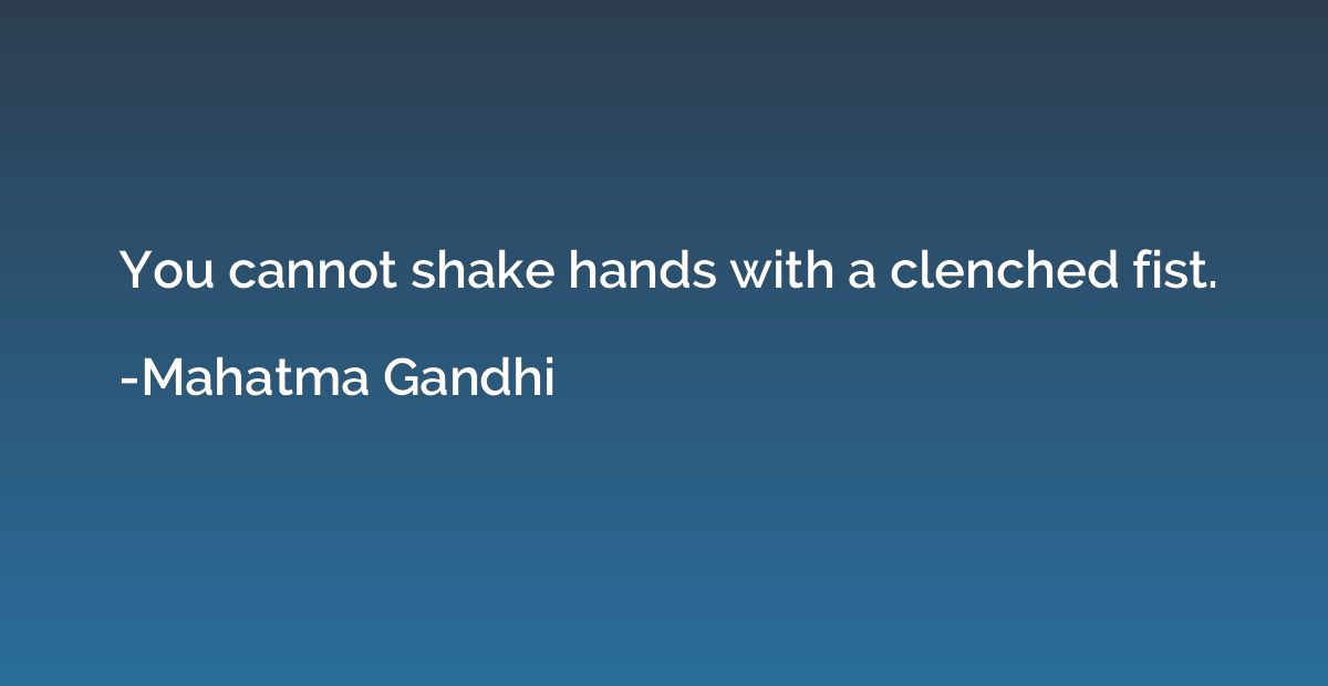 You cannot shake hands with a clenched fist.