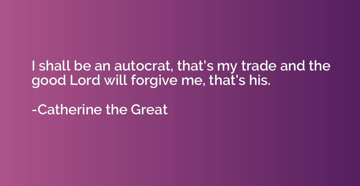 I shall be an autocrat, that's my trade and the good Lord wi