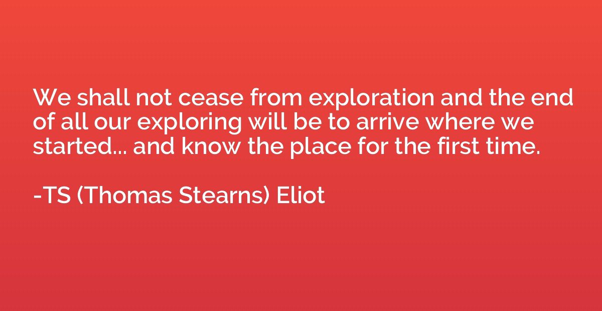 We shall not cease from exploration and the end of all our e