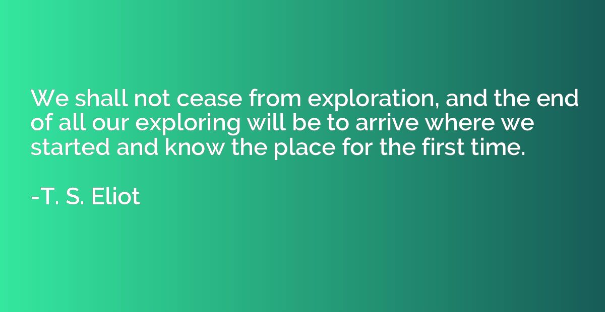 We shall not cease from exploration, and the end of all our 