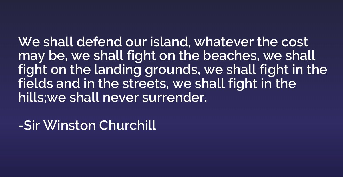 We shall defend our island, whatever the cost may be, we sha