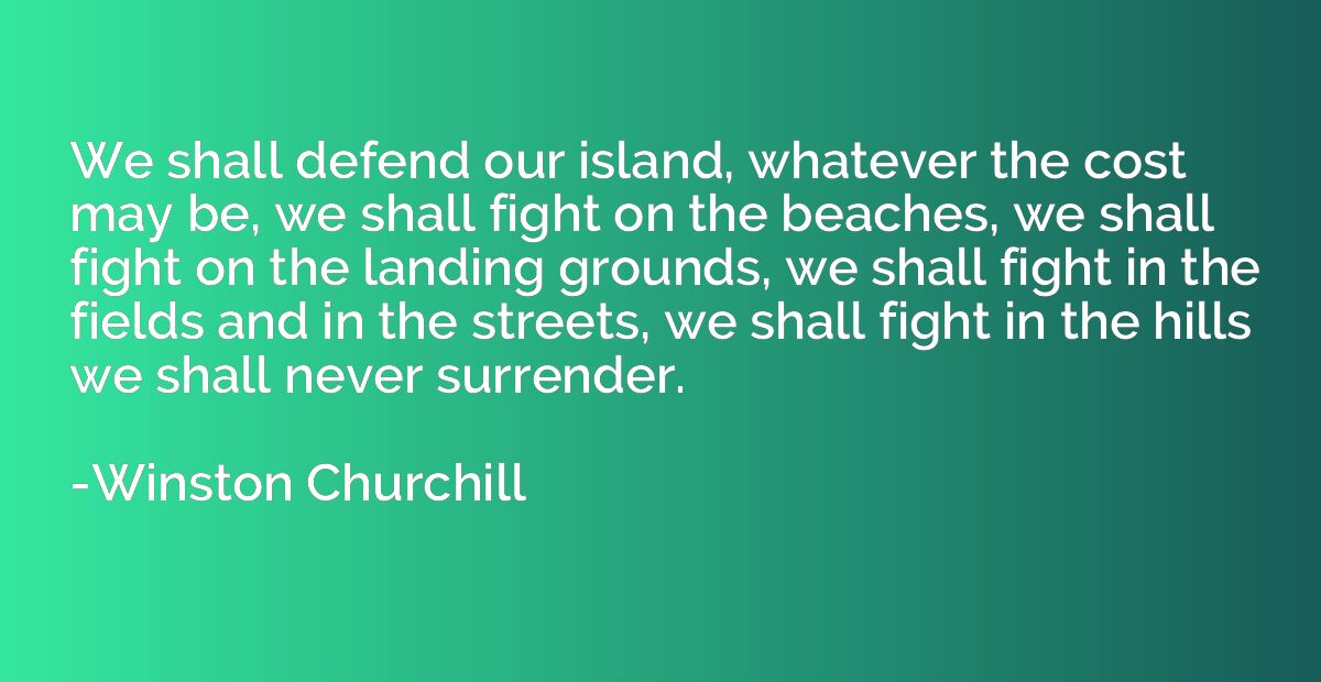 We shall defend our island, whatever the cost may be, we sha