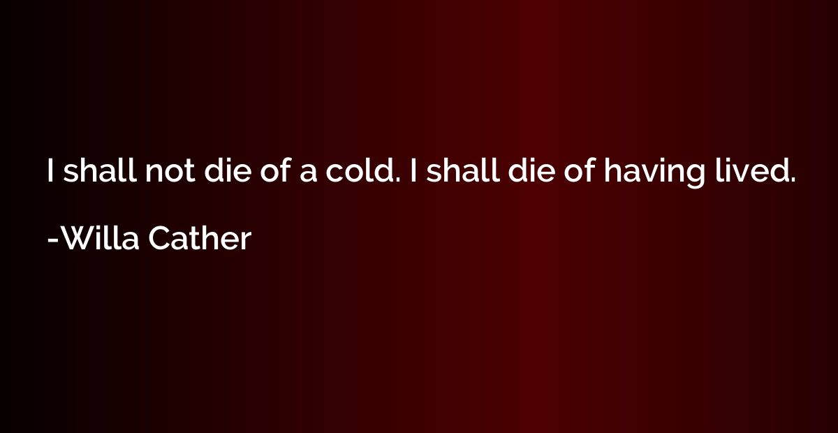 I shall not die of a cold. I shall die of having lived.