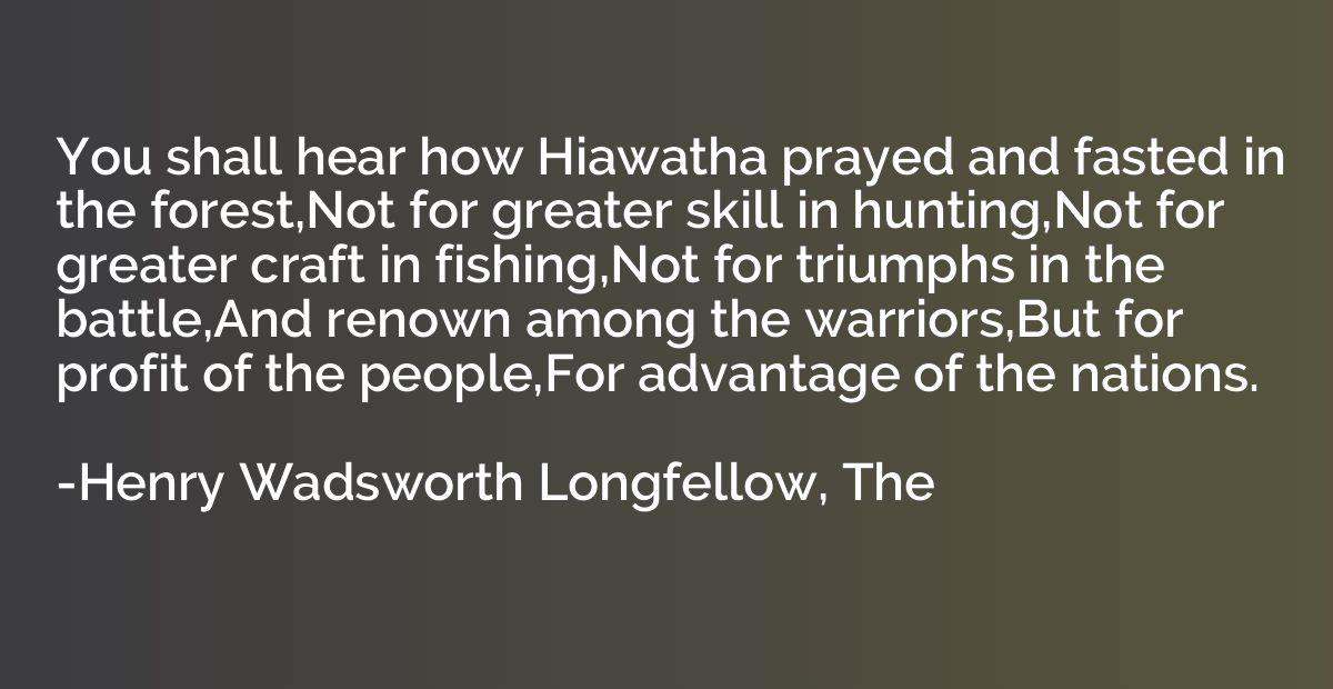 You shall hear how Hiawatha prayed and fasted in the forest,