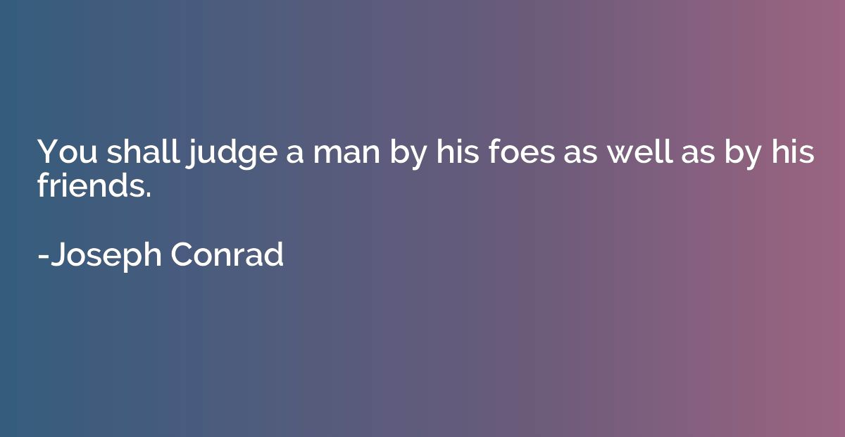 You shall judge a man by his foes as well as by his friends.