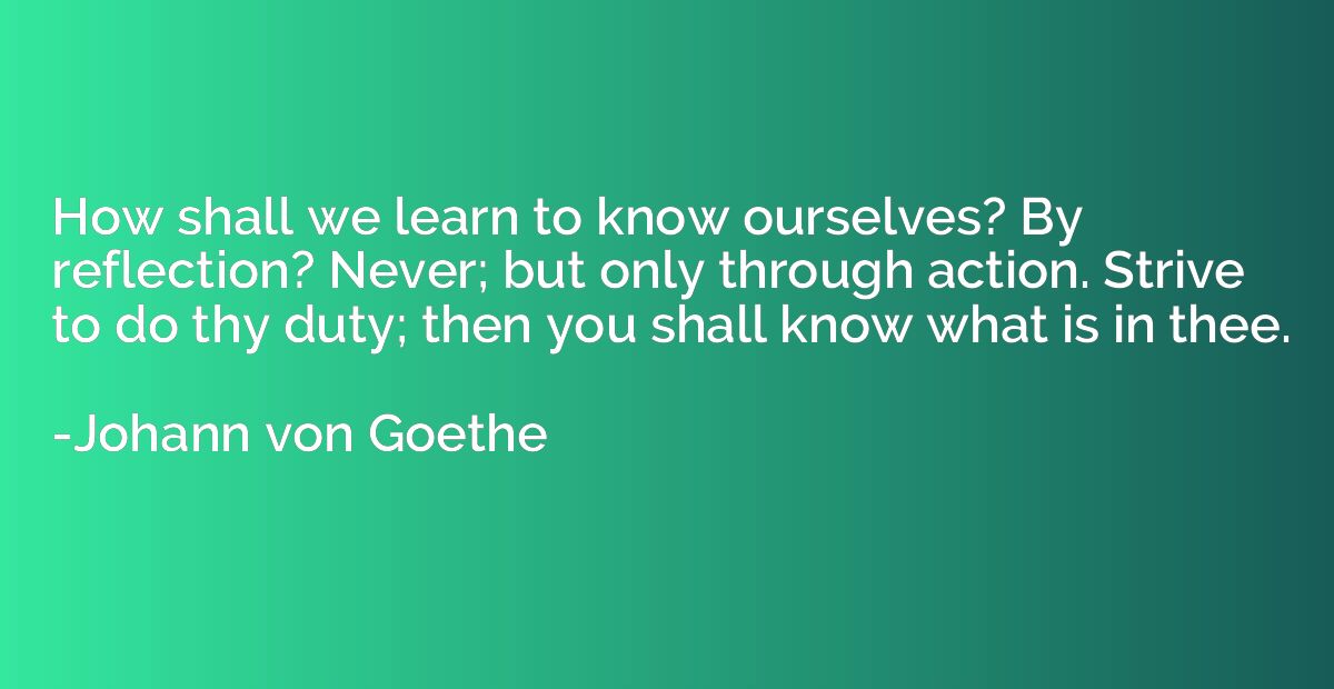 How shall we learn to know ourselves? By reflection? Never; 