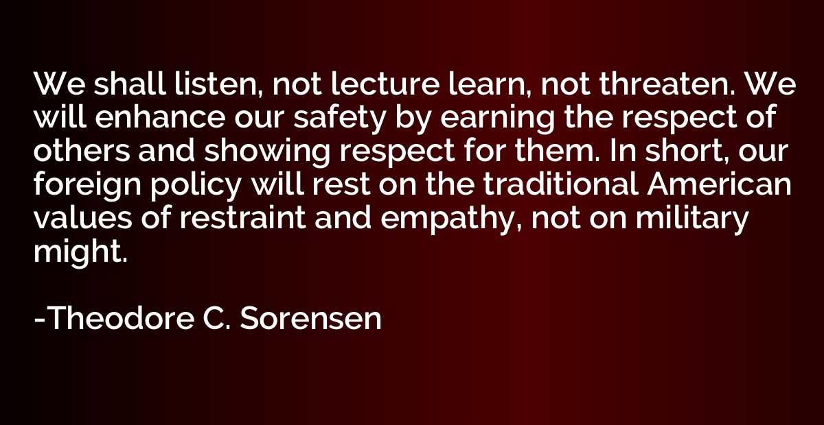 We shall listen, not lecture learn, not threaten. We will en