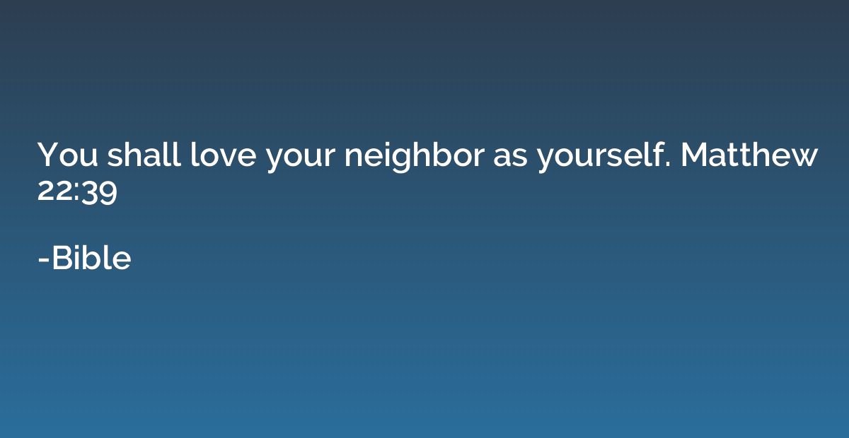 You shall love your neighbor as yourself. Matthew 22:39