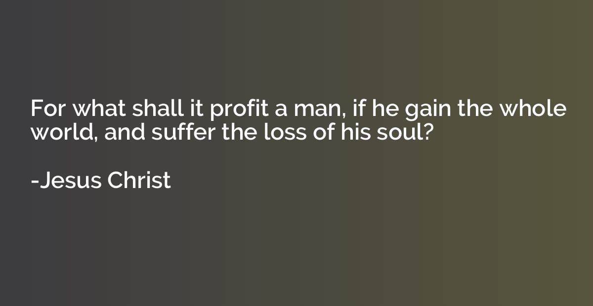 For what shall it profit a man, if he gain the whole world, 