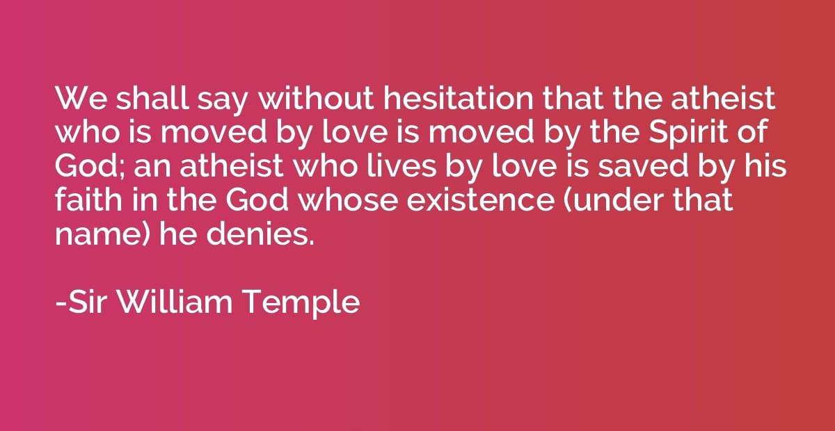 We shall say without hesitation that the atheist who is move