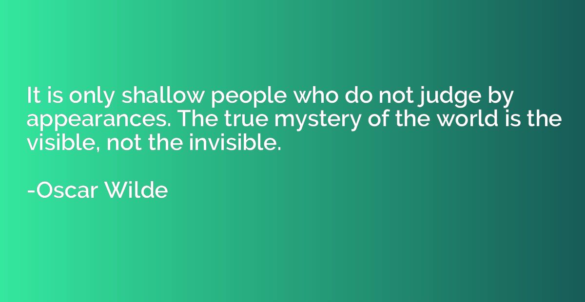 It is only shallow people who do not judge by appearances. T