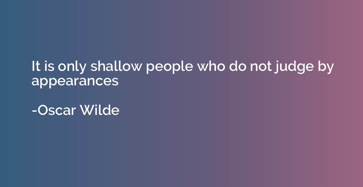 It is only shallow people who do not judge by appearances