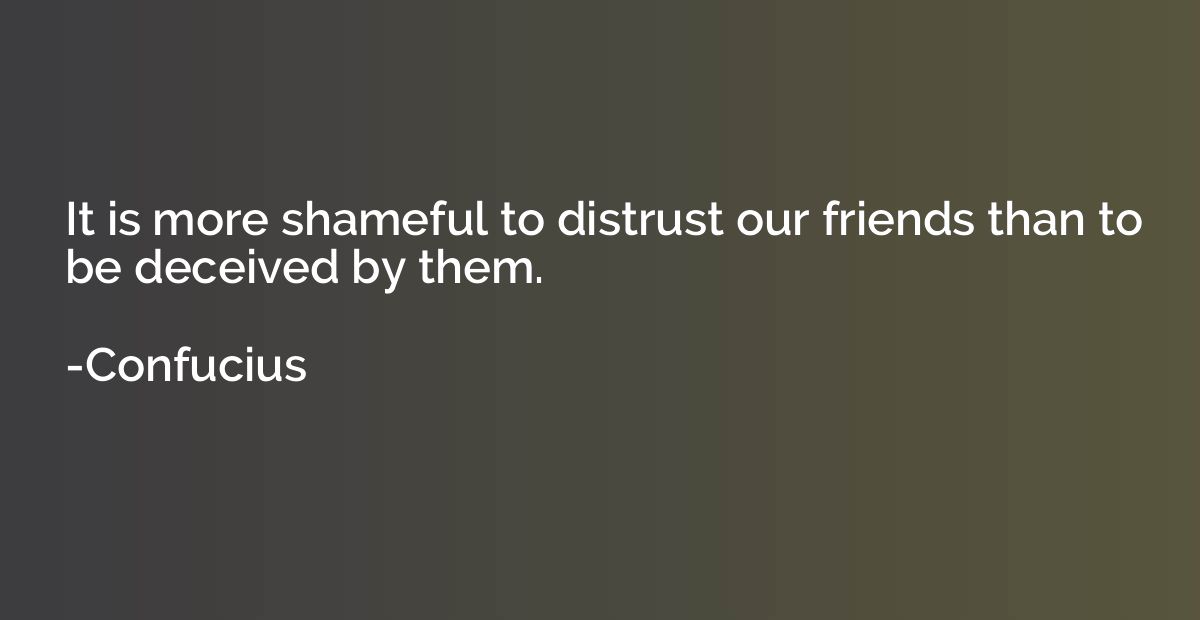 It is more shameful to distrust our friends than to be decei