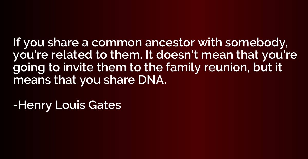 If you share a common ancestor with somebody, you're related