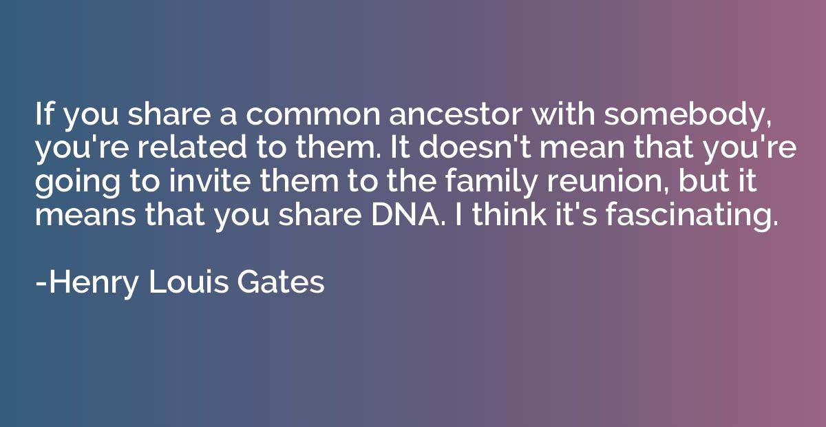 If you share a common ancestor with somebody, you're related