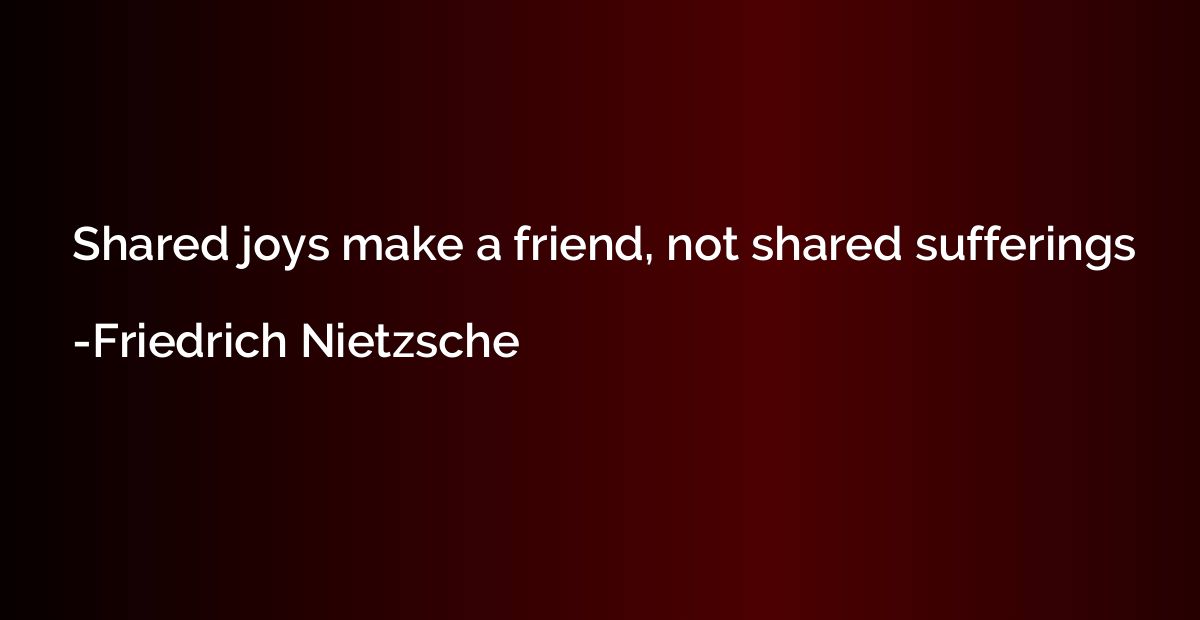 Shared joys make a friend, not shared sufferings