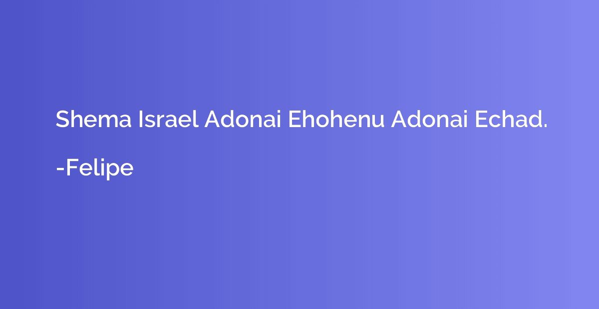 Shema Israel Adonai Ehohenu Adonai Echad.