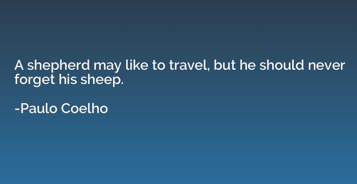 A shepherd may like to travel, but he should never forget hi