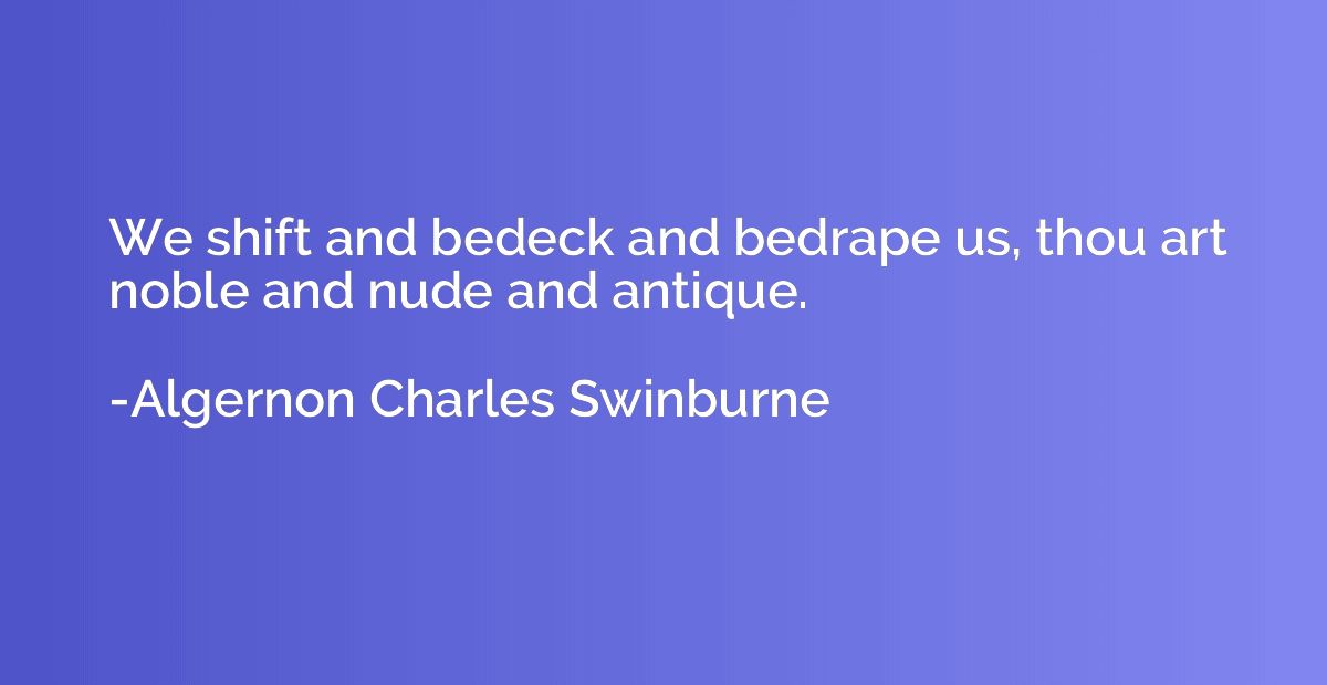 We shift and bedeck and bedrape us, thou art noble and nude 