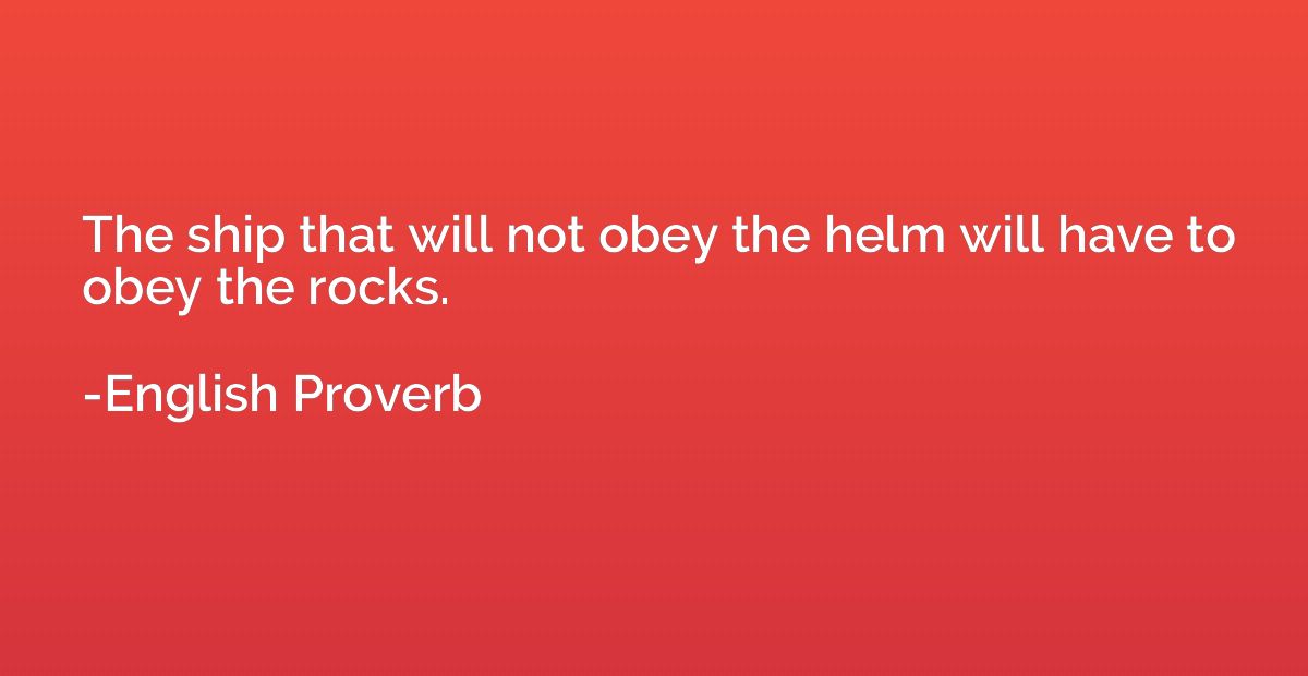 The ship that will not obey the helm will have to obey the r