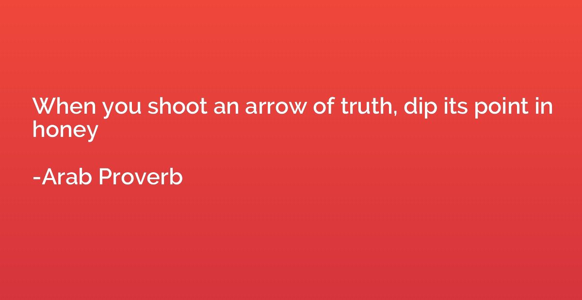 When you shoot an arrow of truth, dip its point in honey
