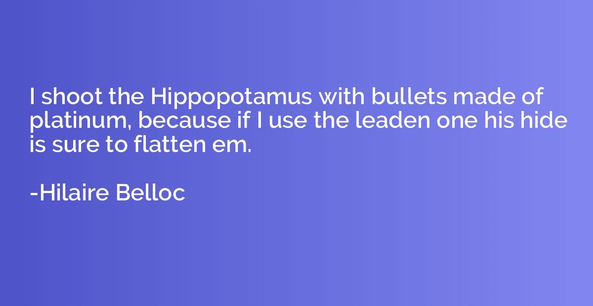 I shoot the Hippopotamus with bullets made of platinum, beca