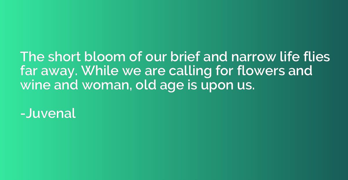The short bloom of our brief and narrow life flies far away.
