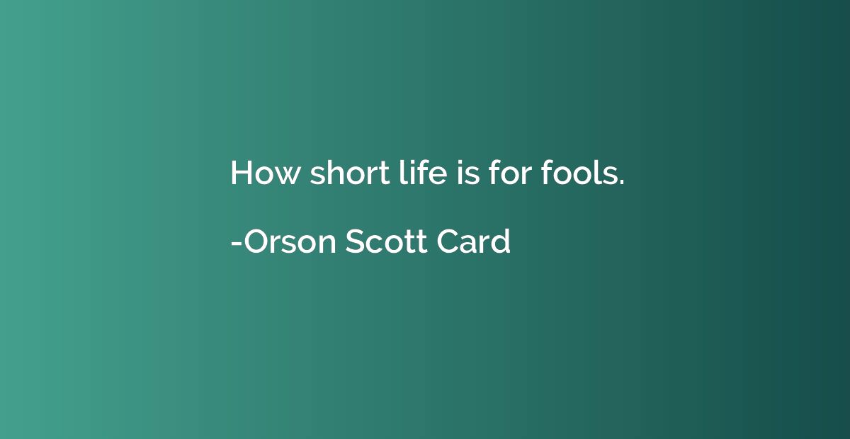 How short life is for fools.