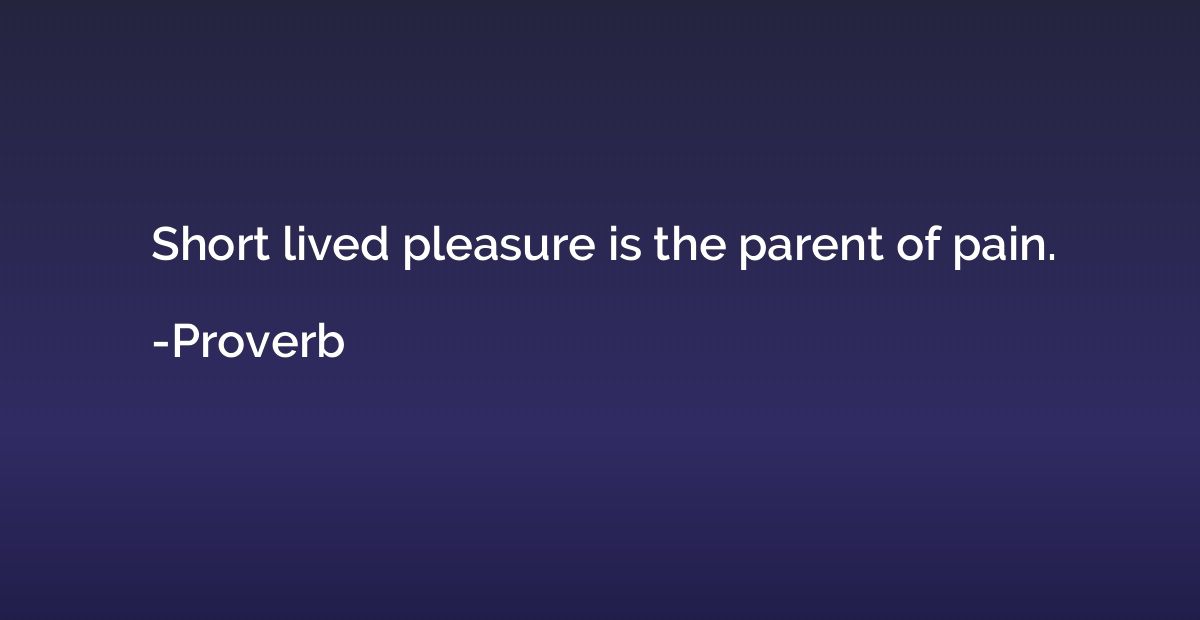 Short lived pleasure is the parent of pain.
