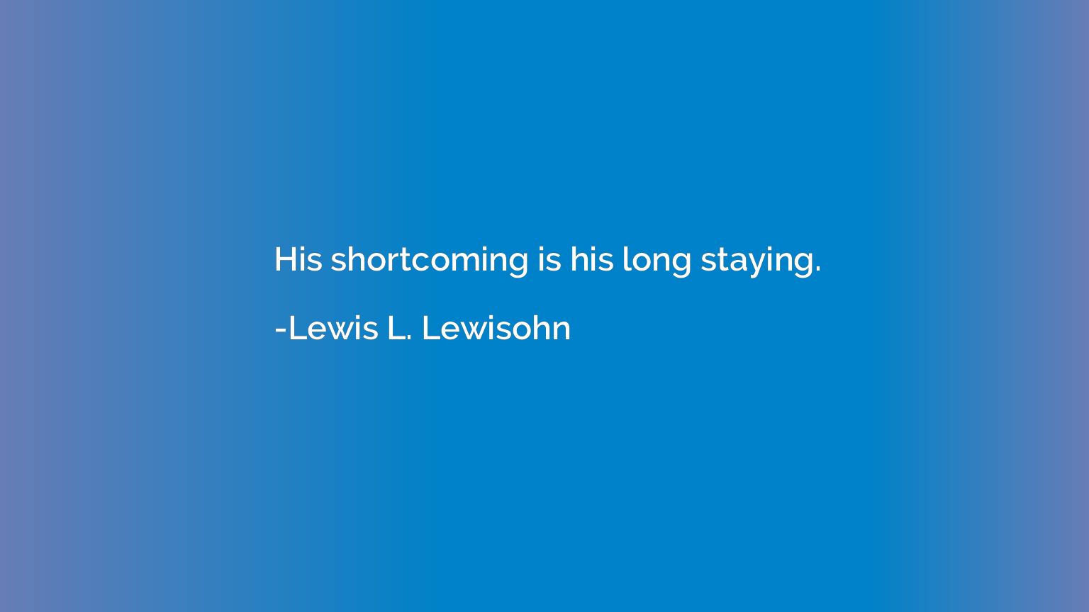 His shortcoming is his long staying.