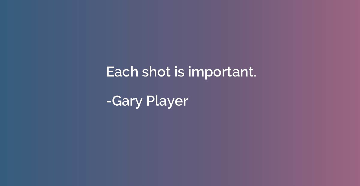 Each shot is important.