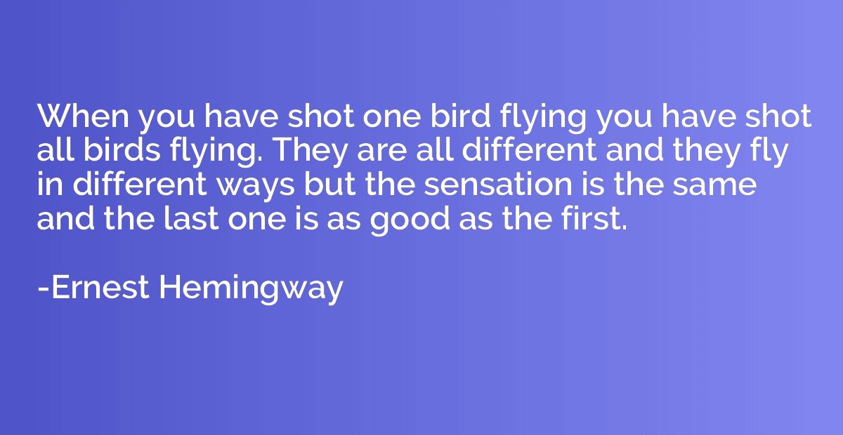 When you have shot one bird flying you have shot all birds f