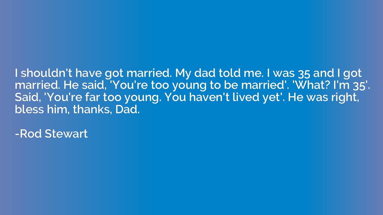 I shouldn't have got married. My dad told me. I was 35 and I