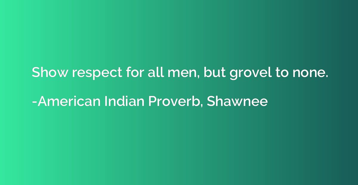 Show respect for all men, but grovel to none.