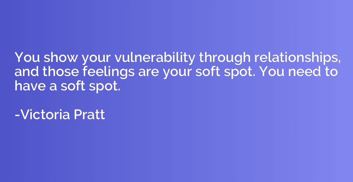 You show your vulnerability through relationships, and those