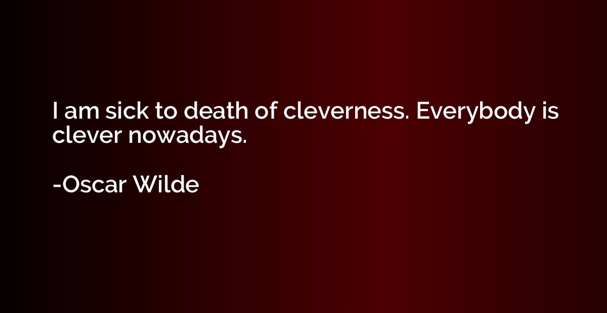 I am sick to death of cleverness. Everybody is clever nowada