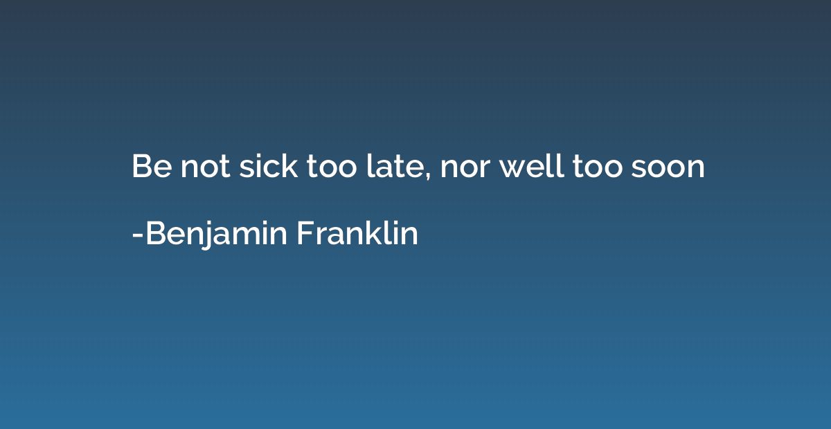 Be not sick too late, nor well too soon