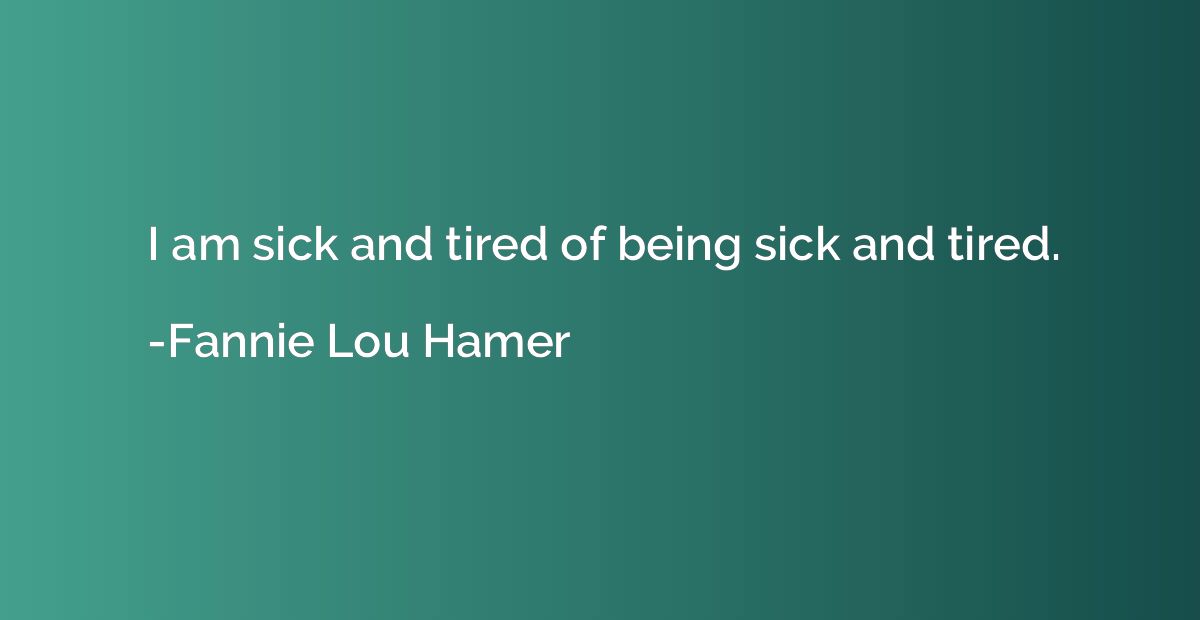 I am sick and tired of being sick and tired.