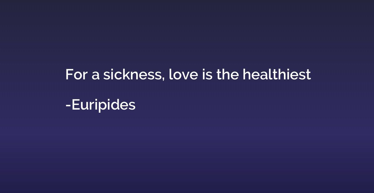 For a sickness, love is the healthiest