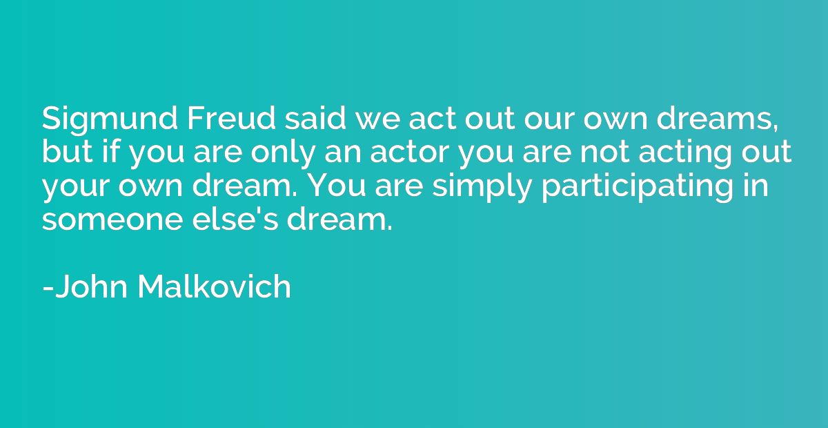 Sigmund Freud said we act out our own dreams, but if you are