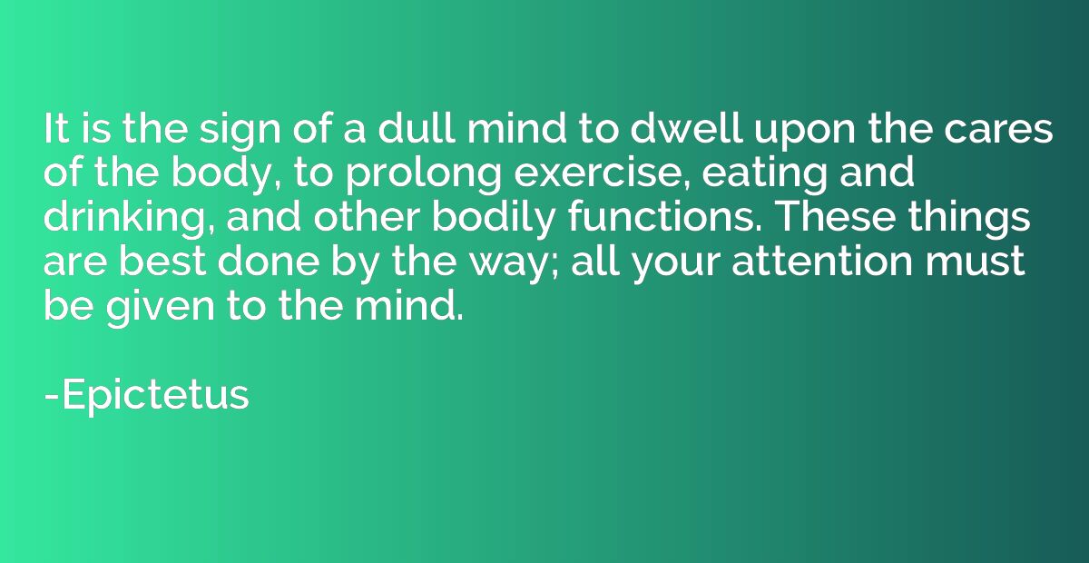 It is the sign of a dull mind to dwell upon the cares of the
