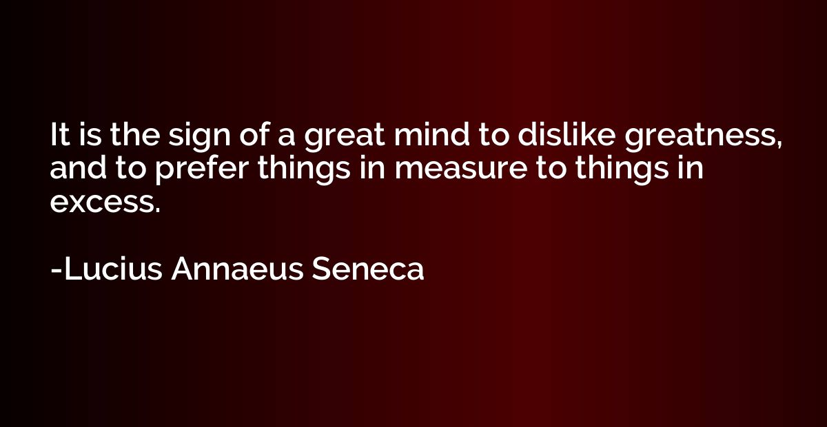 It is the sign of a great mind to dislike greatness, and to 