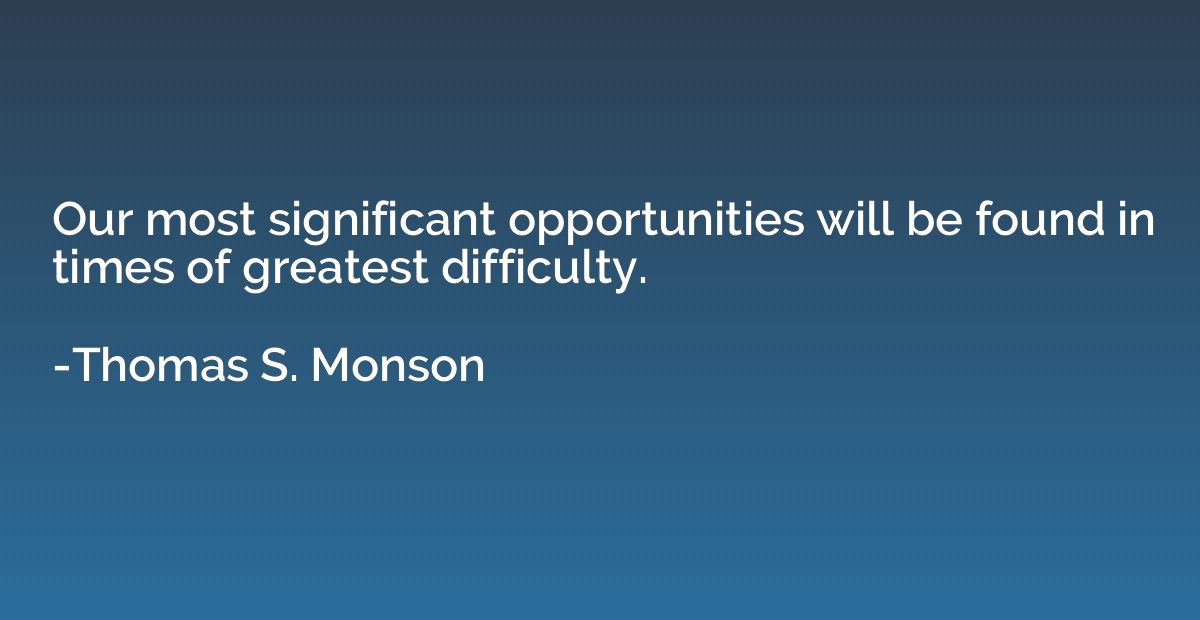 Our most significant opportunities will be found in times of