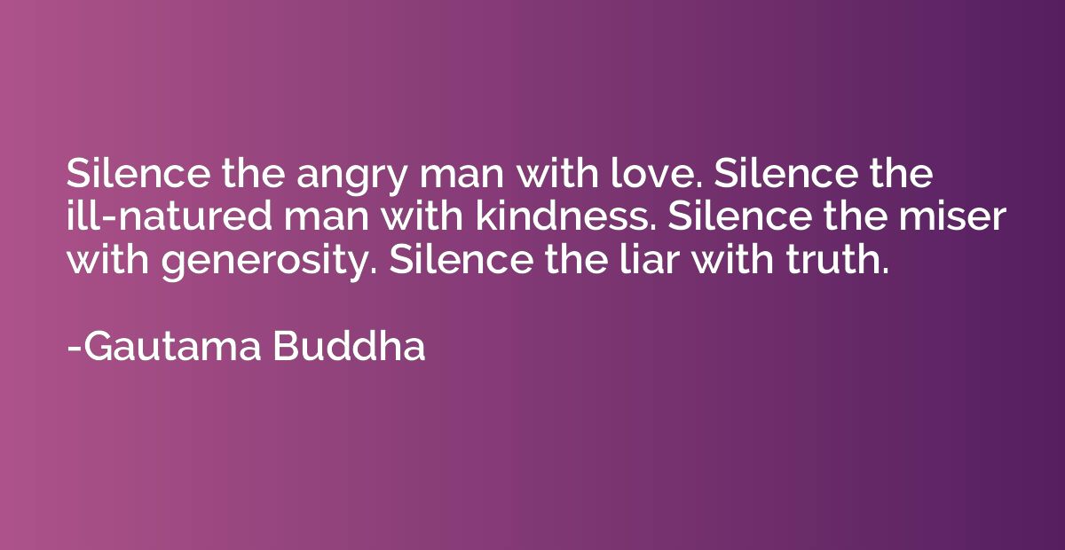 Silence the angry man with love. Silence the ill-natured man