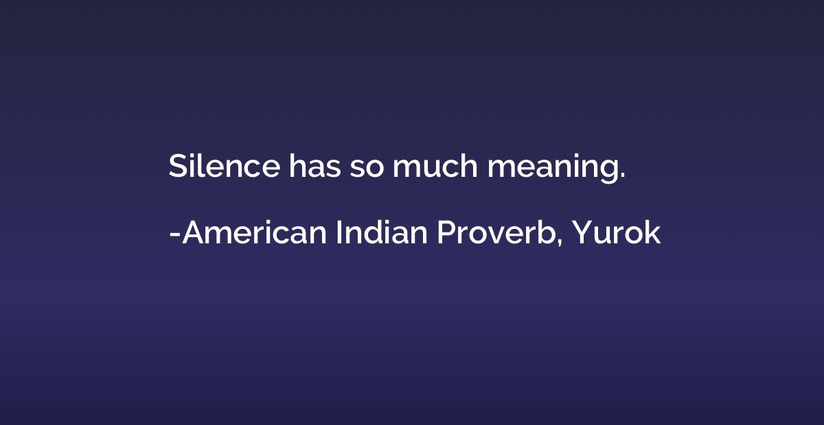 Silence has so much meaning. Native American Yurok Proverb