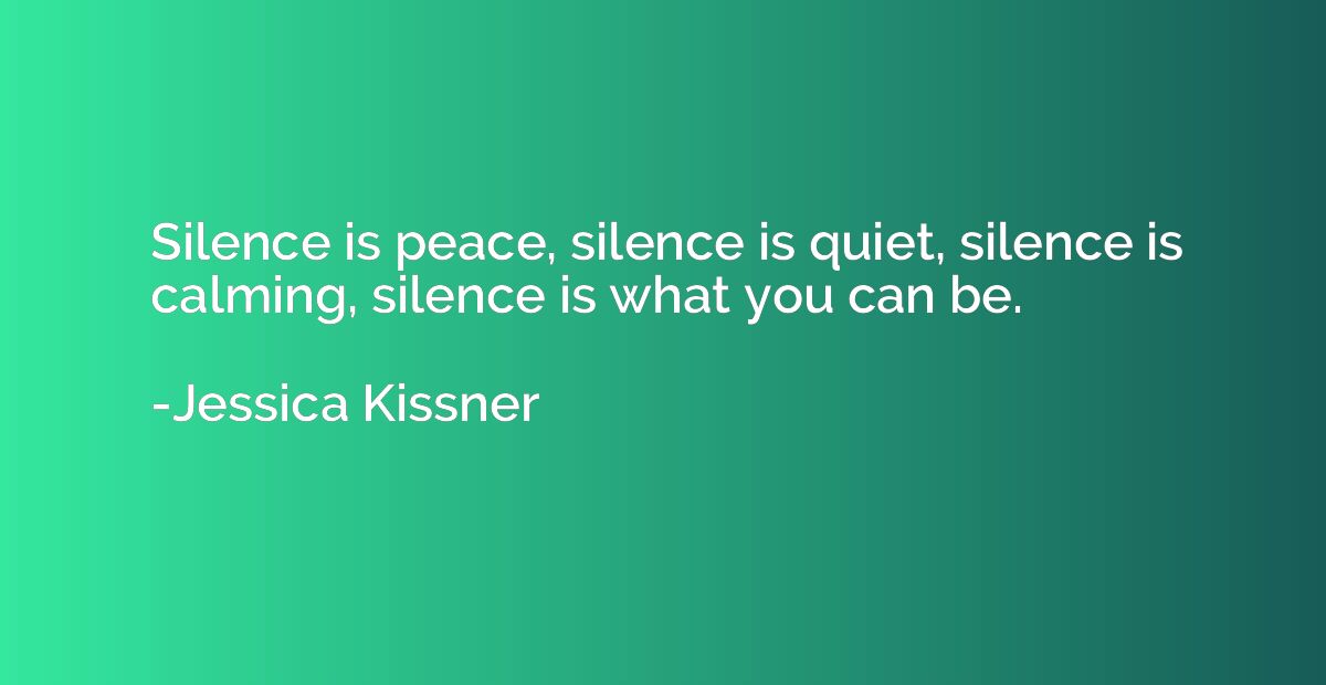 Silence is peace, silence is quiet, silence is calming, sile